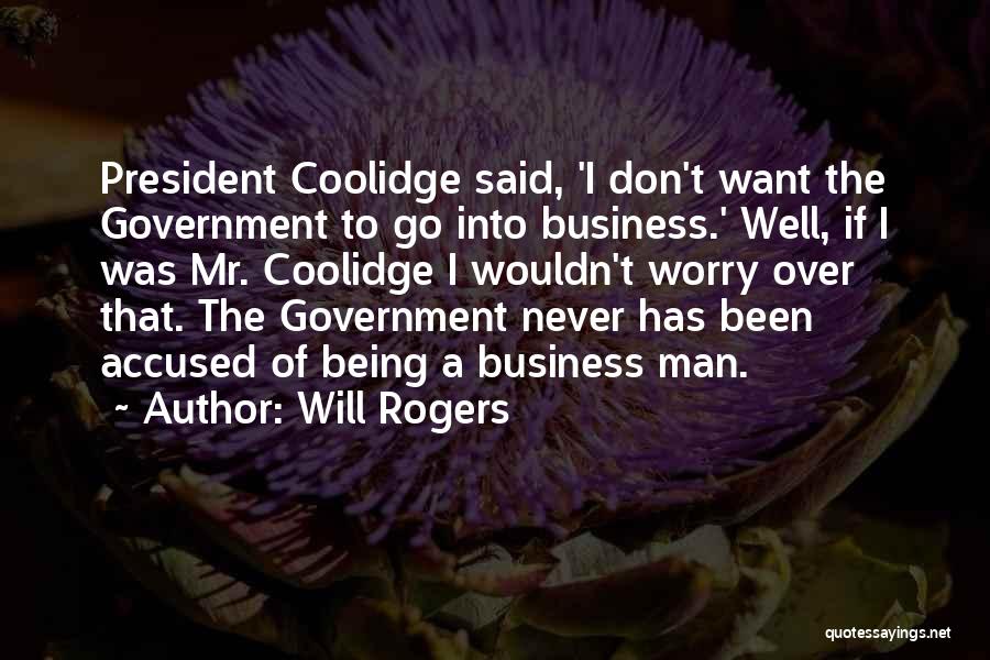 Will Rogers Quotes: President Coolidge Said, 'i Don't Want The Government To Go Into Business.' Well, If I Was Mr. Coolidge I Wouldn't