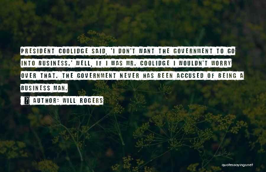 Will Rogers Quotes: President Coolidge Said, 'i Don't Want The Government To Go Into Business.' Well, If I Was Mr. Coolidge I Wouldn't