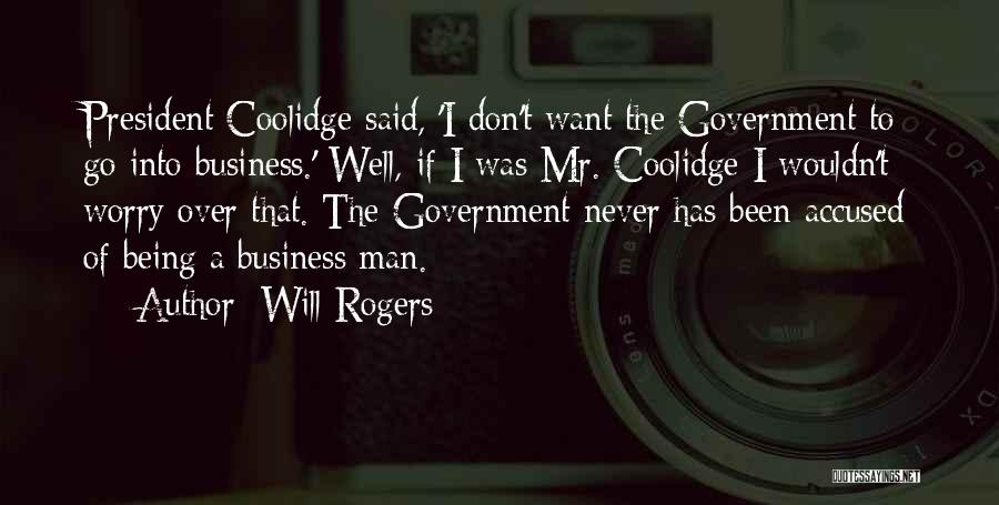 Will Rogers Quotes: President Coolidge Said, 'i Don't Want The Government To Go Into Business.' Well, If I Was Mr. Coolidge I Wouldn't