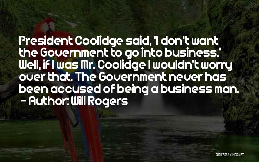 Will Rogers Quotes: President Coolidge Said, 'i Don't Want The Government To Go Into Business.' Well, If I Was Mr. Coolidge I Wouldn't