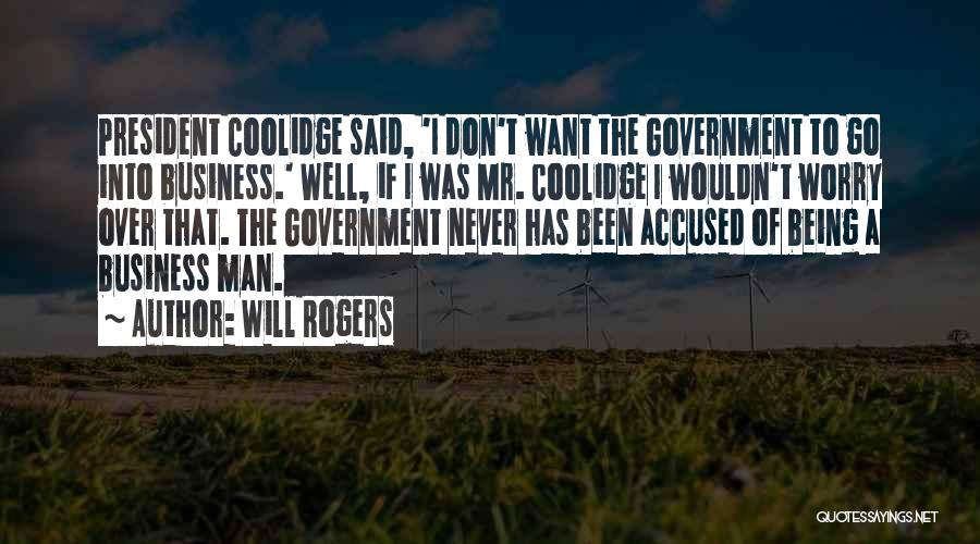 Will Rogers Quotes: President Coolidge Said, 'i Don't Want The Government To Go Into Business.' Well, If I Was Mr. Coolidge I Wouldn't