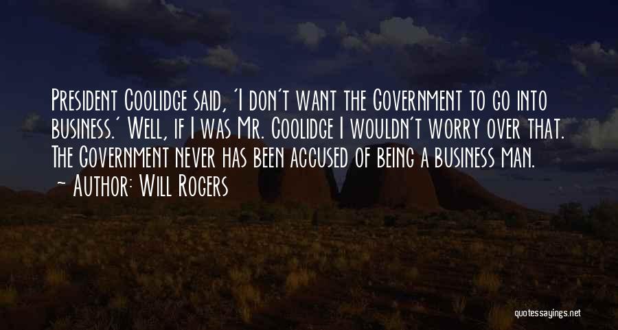 Will Rogers Quotes: President Coolidge Said, 'i Don't Want The Government To Go Into Business.' Well, If I Was Mr. Coolidge I Wouldn't