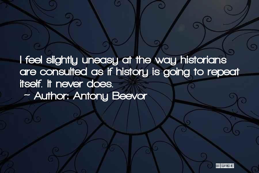 Antony Beevor Quotes: I Feel Slightly Uneasy At The Way Historians Are Consulted As If History Is Going To Repeat Itself. It Never