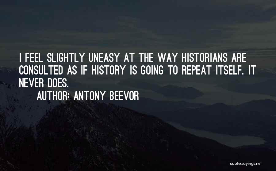 Antony Beevor Quotes: I Feel Slightly Uneasy At The Way Historians Are Consulted As If History Is Going To Repeat Itself. It Never