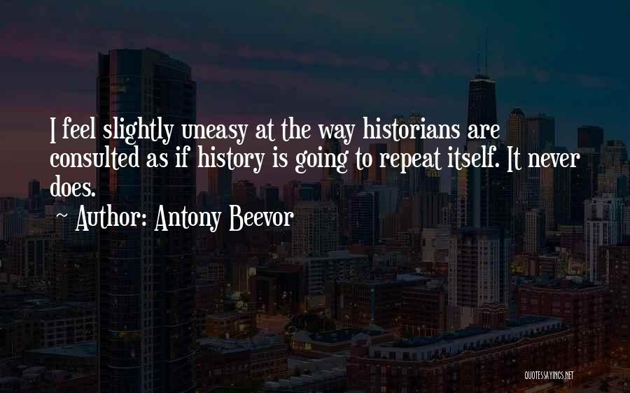 Antony Beevor Quotes: I Feel Slightly Uneasy At The Way Historians Are Consulted As If History Is Going To Repeat Itself. It Never