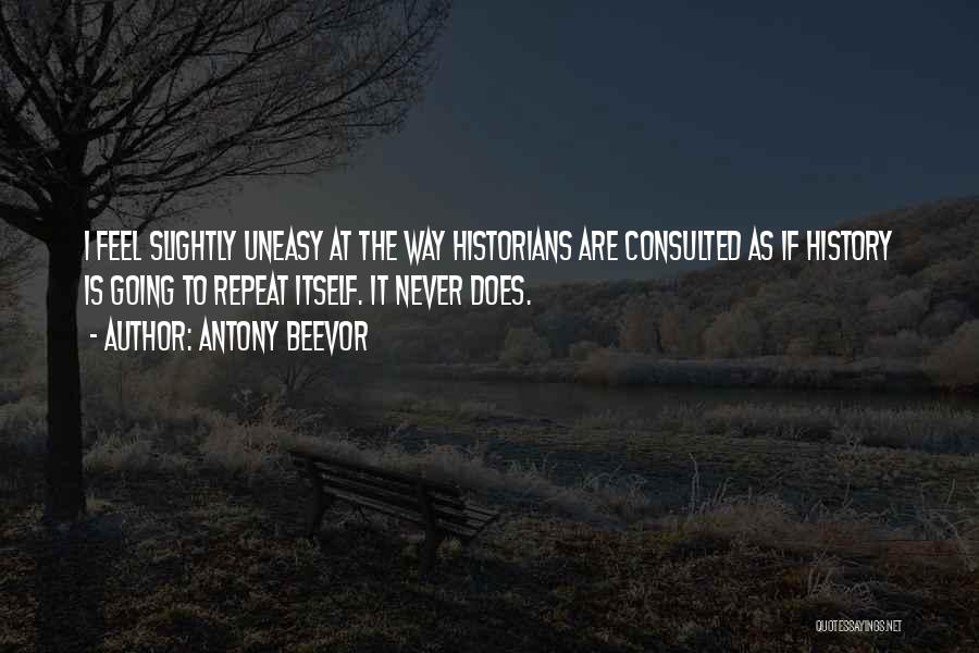 Antony Beevor Quotes: I Feel Slightly Uneasy At The Way Historians Are Consulted As If History Is Going To Repeat Itself. It Never