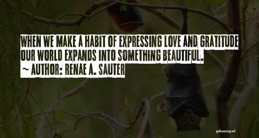 Renae A. Sauter Quotes: When We Make A Habit Of Expressing Love And Gratitude Our World Expands Into Something Beautiful.