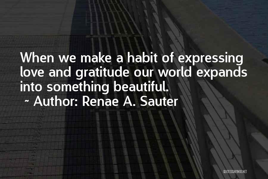 Renae A. Sauter Quotes: When We Make A Habit Of Expressing Love And Gratitude Our World Expands Into Something Beautiful.