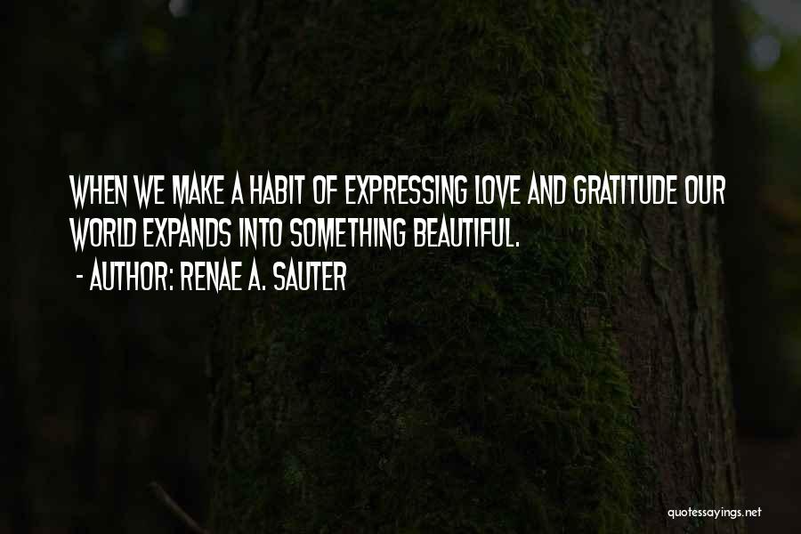 Renae A. Sauter Quotes: When We Make A Habit Of Expressing Love And Gratitude Our World Expands Into Something Beautiful.