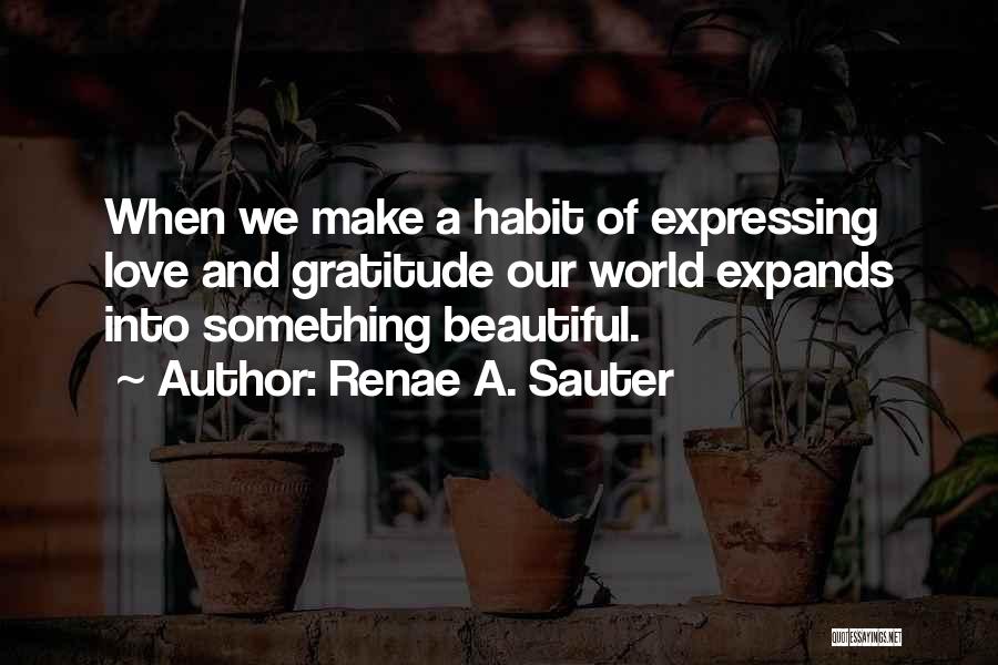 Renae A. Sauter Quotes: When We Make A Habit Of Expressing Love And Gratitude Our World Expands Into Something Beautiful.