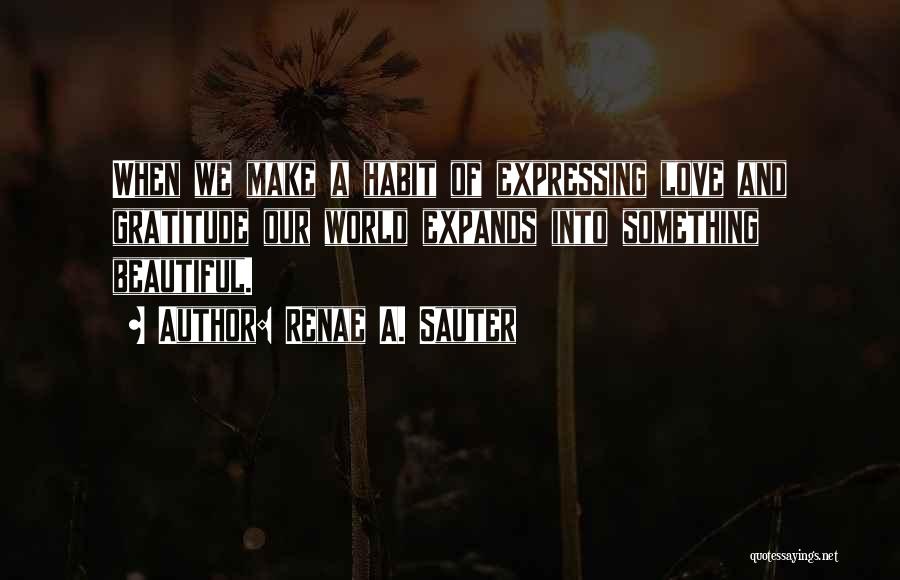 Renae A. Sauter Quotes: When We Make A Habit Of Expressing Love And Gratitude Our World Expands Into Something Beautiful.