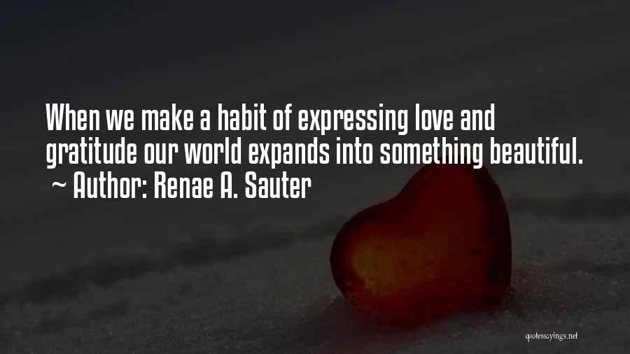 Renae A. Sauter Quotes: When We Make A Habit Of Expressing Love And Gratitude Our World Expands Into Something Beautiful.