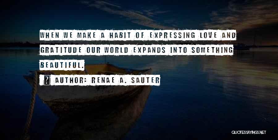 Renae A. Sauter Quotes: When We Make A Habit Of Expressing Love And Gratitude Our World Expands Into Something Beautiful.