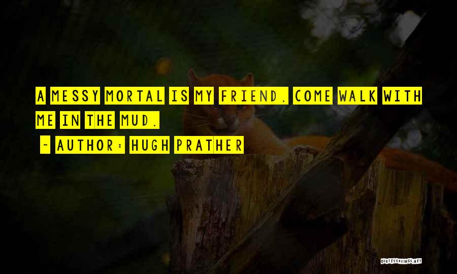 Hugh Prather Quotes: A Messy Mortal Is My Friend. Come Walk With Me In The Mud.