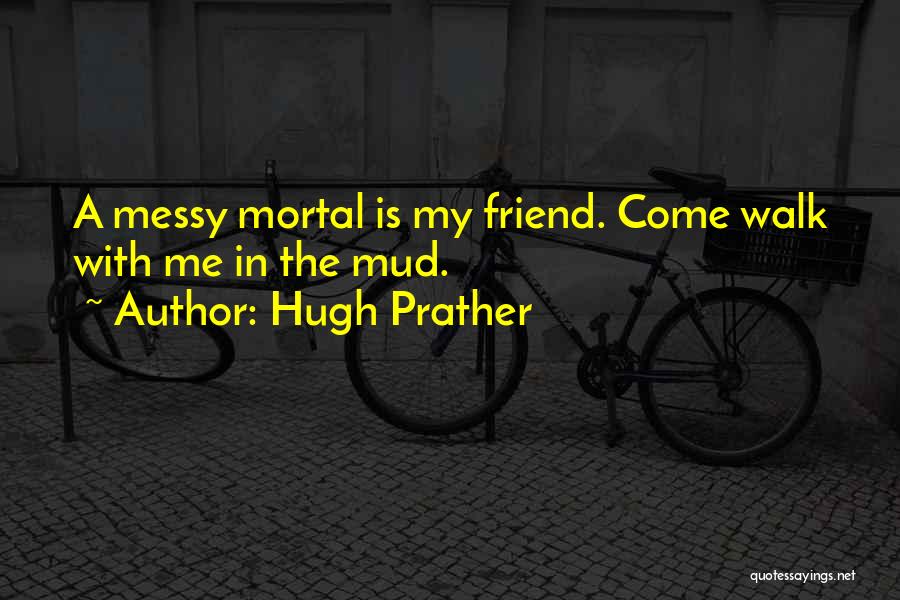 Hugh Prather Quotes: A Messy Mortal Is My Friend. Come Walk With Me In The Mud.