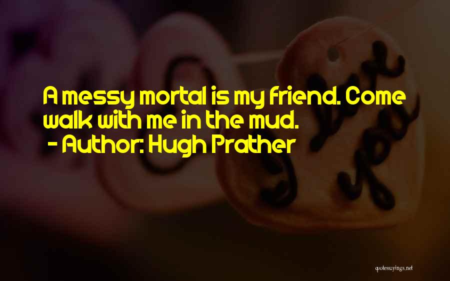 Hugh Prather Quotes: A Messy Mortal Is My Friend. Come Walk With Me In The Mud.