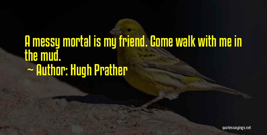 Hugh Prather Quotes: A Messy Mortal Is My Friend. Come Walk With Me In The Mud.