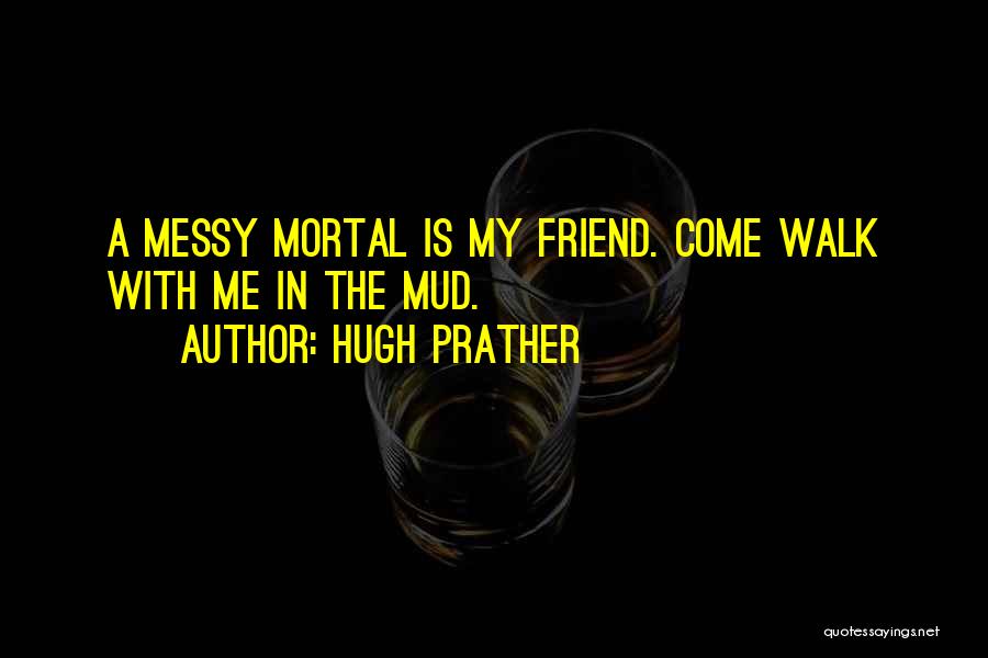 Hugh Prather Quotes: A Messy Mortal Is My Friend. Come Walk With Me In The Mud.