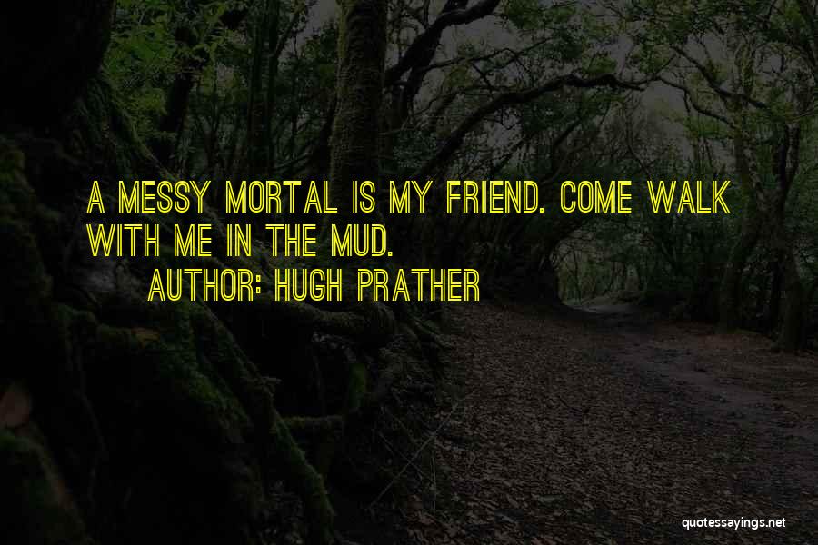 Hugh Prather Quotes: A Messy Mortal Is My Friend. Come Walk With Me In The Mud.