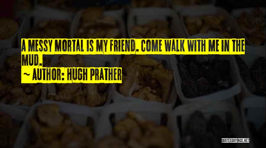 Hugh Prather Quotes: A Messy Mortal Is My Friend. Come Walk With Me In The Mud.