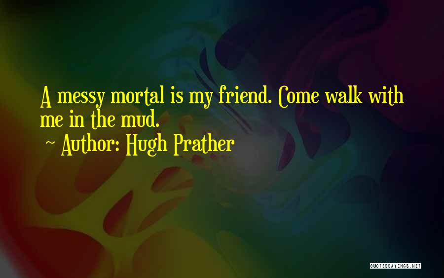 Hugh Prather Quotes: A Messy Mortal Is My Friend. Come Walk With Me In The Mud.