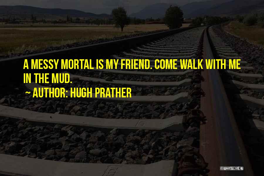 Hugh Prather Quotes: A Messy Mortal Is My Friend. Come Walk With Me In The Mud.