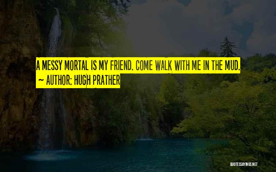 Hugh Prather Quotes: A Messy Mortal Is My Friend. Come Walk With Me In The Mud.