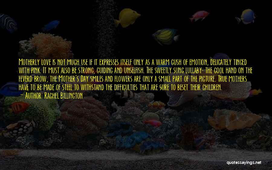 Rachel Billington Quotes: Motherly Love Is Not Much Use If It Expresses Itself Only As A Warm Gush Of Emotion, Delicately Tinged With