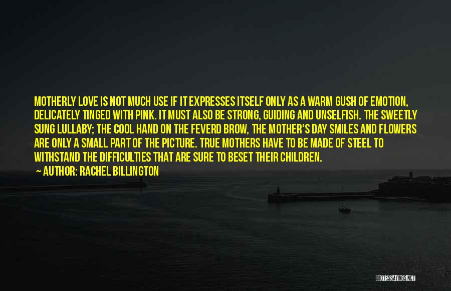 Rachel Billington Quotes: Motherly Love Is Not Much Use If It Expresses Itself Only As A Warm Gush Of Emotion, Delicately Tinged With