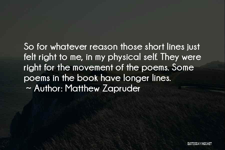 Matthew Zapruder Quotes: So For Whatever Reason Those Short Lines Just Felt Right To Me, In My Physical Self. They Were Right For