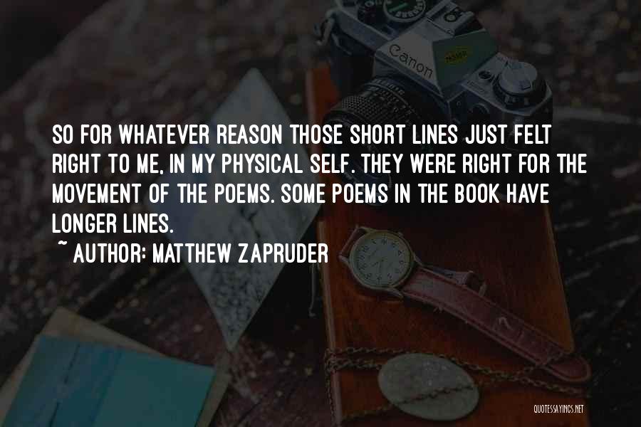 Matthew Zapruder Quotes: So For Whatever Reason Those Short Lines Just Felt Right To Me, In My Physical Self. They Were Right For