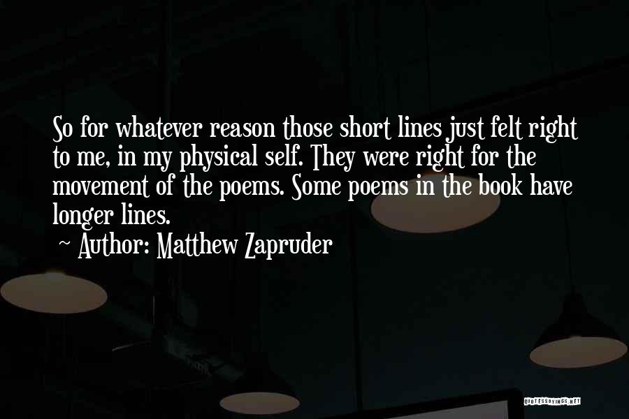 Matthew Zapruder Quotes: So For Whatever Reason Those Short Lines Just Felt Right To Me, In My Physical Self. They Were Right For