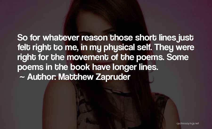 Matthew Zapruder Quotes: So For Whatever Reason Those Short Lines Just Felt Right To Me, In My Physical Self. They Were Right For