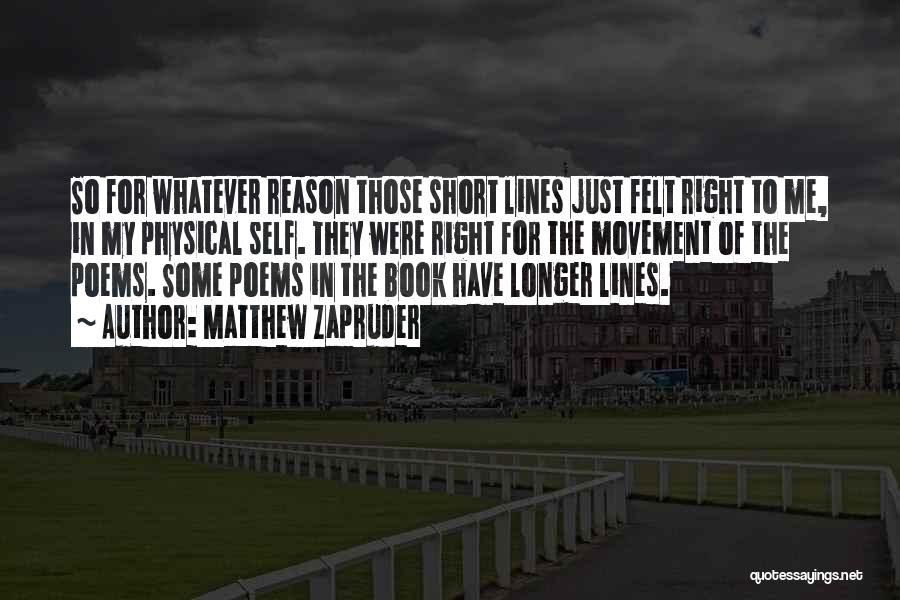 Matthew Zapruder Quotes: So For Whatever Reason Those Short Lines Just Felt Right To Me, In My Physical Self. They Were Right For