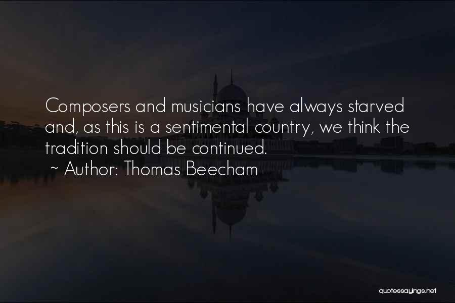 Thomas Beecham Quotes: Composers And Musicians Have Always Starved And, As This Is A Sentimental Country, We Think The Tradition Should Be Continued.