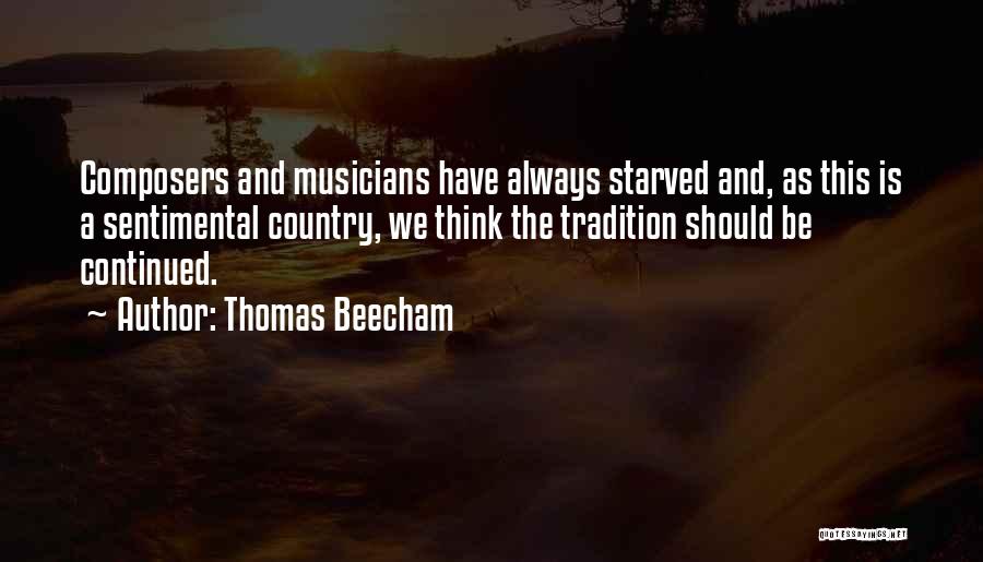 Thomas Beecham Quotes: Composers And Musicians Have Always Starved And, As This Is A Sentimental Country, We Think The Tradition Should Be Continued.