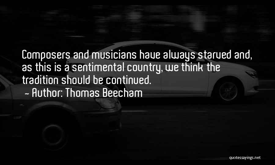 Thomas Beecham Quotes: Composers And Musicians Have Always Starved And, As This Is A Sentimental Country, We Think The Tradition Should Be Continued.