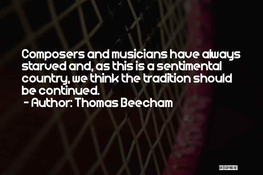 Thomas Beecham Quotes: Composers And Musicians Have Always Starved And, As This Is A Sentimental Country, We Think The Tradition Should Be Continued.