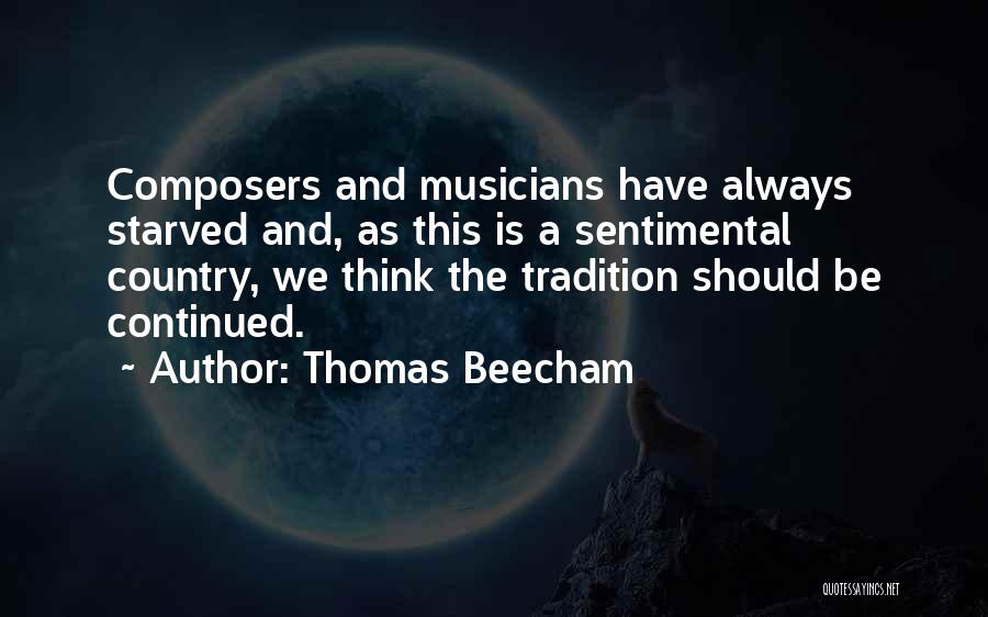 Thomas Beecham Quotes: Composers And Musicians Have Always Starved And, As This Is A Sentimental Country, We Think The Tradition Should Be Continued.