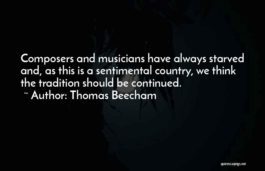 Thomas Beecham Quotes: Composers And Musicians Have Always Starved And, As This Is A Sentimental Country, We Think The Tradition Should Be Continued.