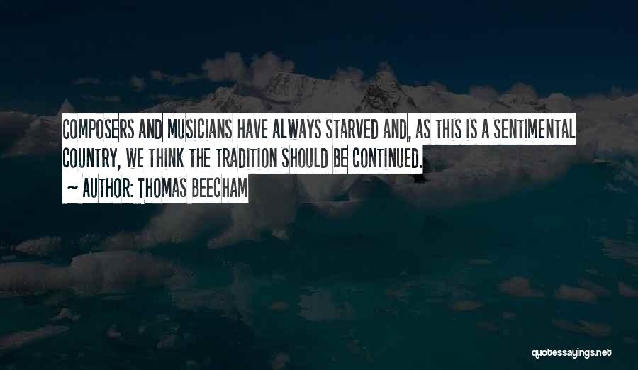Thomas Beecham Quotes: Composers And Musicians Have Always Starved And, As This Is A Sentimental Country, We Think The Tradition Should Be Continued.