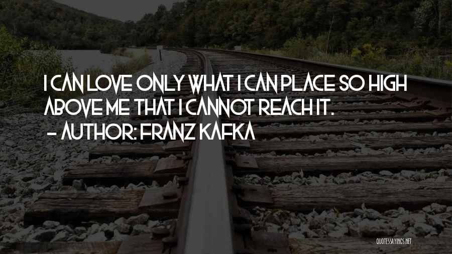 Franz Kafka Quotes: I Can Love Only What I Can Place So High Above Me That I Cannot Reach It.