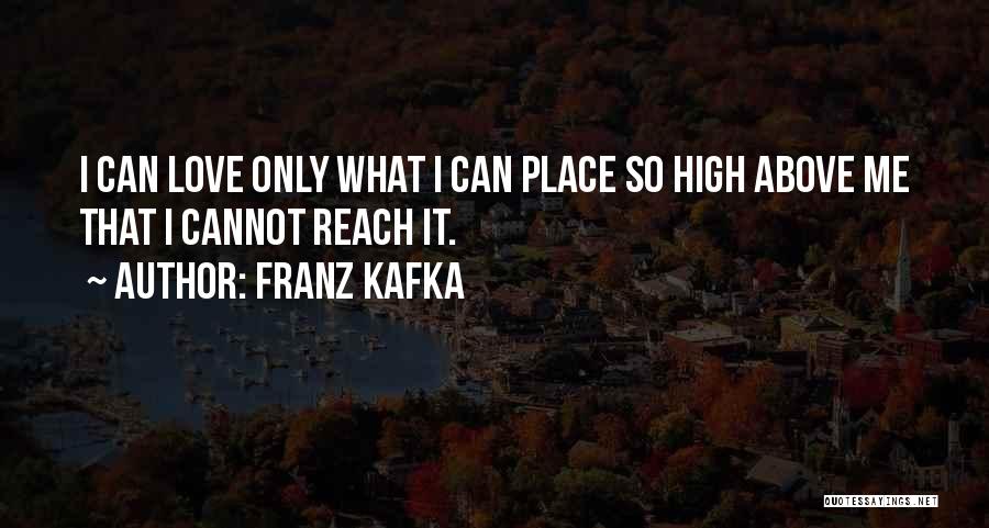 Franz Kafka Quotes: I Can Love Only What I Can Place So High Above Me That I Cannot Reach It.