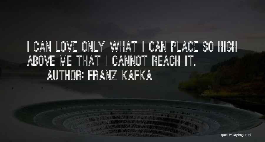 Franz Kafka Quotes: I Can Love Only What I Can Place So High Above Me That I Cannot Reach It.