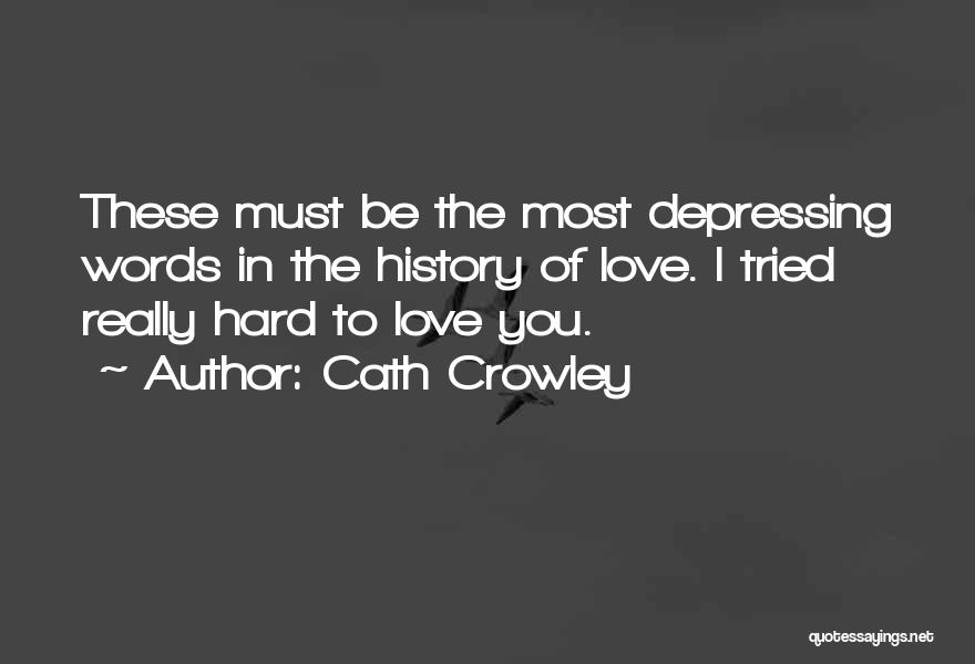 Cath Crowley Quotes: These Must Be The Most Depressing Words In The History Of Love. I Tried Really Hard To Love You.