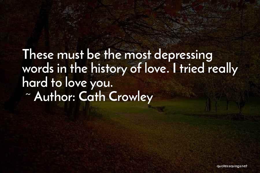 Cath Crowley Quotes: These Must Be The Most Depressing Words In The History Of Love. I Tried Really Hard To Love You.