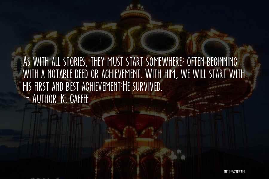 K. Caffee Quotes: As With All Stories, They Must Start Somewhere; Often Beginning With A Notable Deed Or Achievement. With Him, We Will