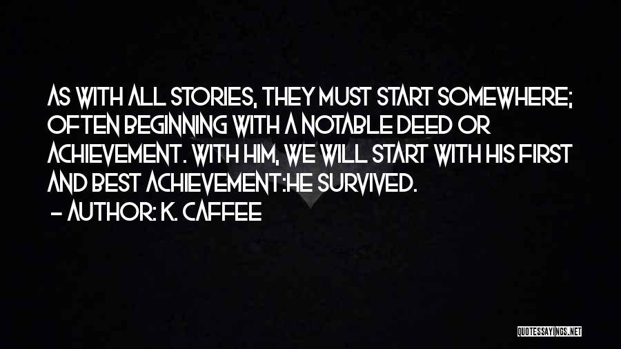 K. Caffee Quotes: As With All Stories, They Must Start Somewhere; Often Beginning With A Notable Deed Or Achievement. With Him, We Will