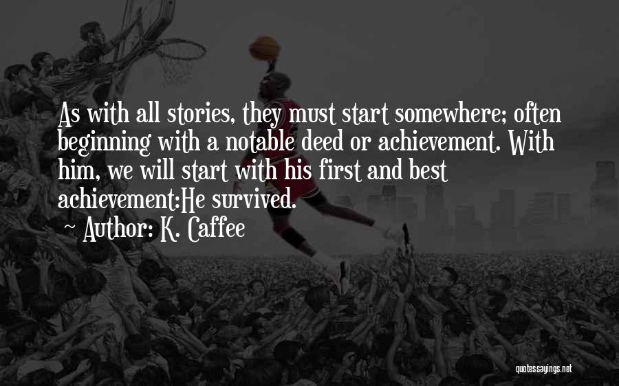 K. Caffee Quotes: As With All Stories, They Must Start Somewhere; Often Beginning With A Notable Deed Or Achievement. With Him, We Will