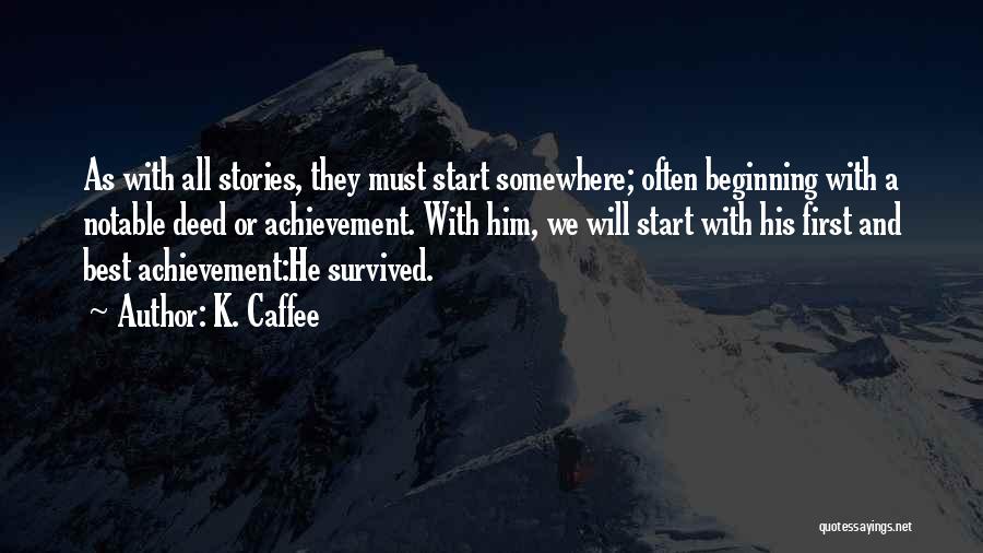 K. Caffee Quotes: As With All Stories, They Must Start Somewhere; Often Beginning With A Notable Deed Or Achievement. With Him, We Will